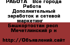 РАБОТА - Все города Работа » Дополнительный заработок и сетевой маркетинг   . Башкортостан респ.,Мечетлинский р-н